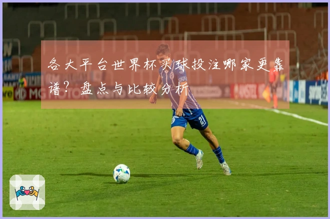 各大平台世界杯买球投注哪家更靠谱？盘点与比较分析