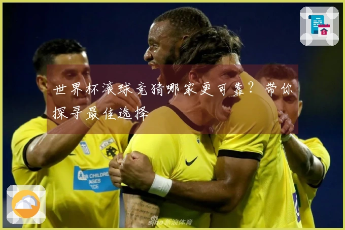 世界杯滚球竞猜哪家更可靠？带你探寻最佳选择