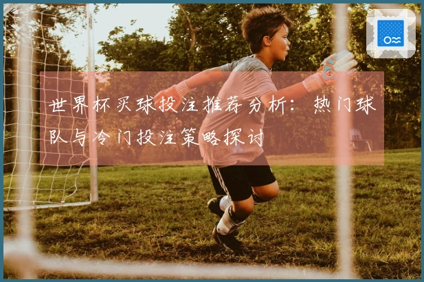 世界杯买球投注推荐分析：热门球队与冷门投注策略探讨