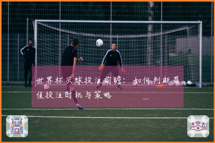 世界杯买球投注前瞻：如何判断最佳投注时机与策略