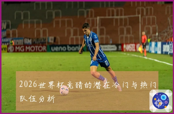 2026世界杯竞猜的潜在冷门与热门队伍分析