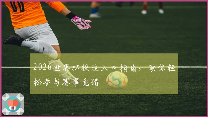 2026世界杯投注入口指南，助你轻松参与赛事竞猜