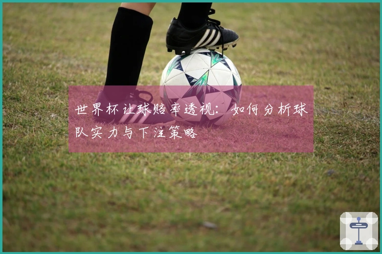 世界杯让球赔率透视：如何分析球队实力与下注策略