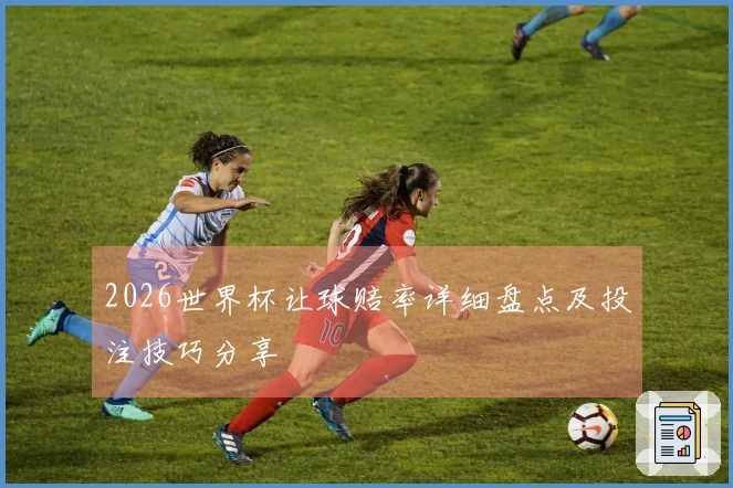 2026世界杯让球赔率详细盘点及投注技巧分享