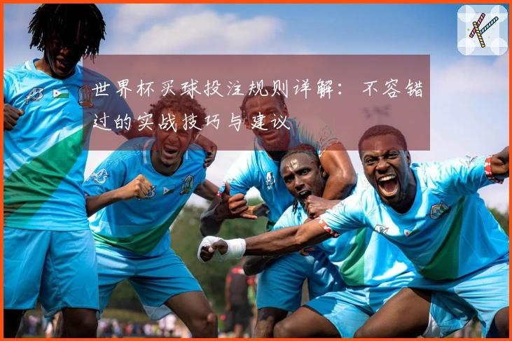 世界杯买球投注规则详解：不容错过的实战技巧与建议