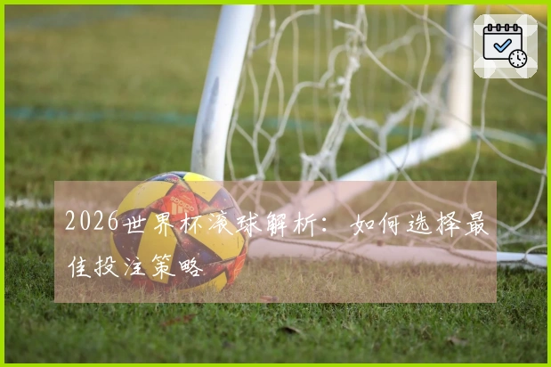 2026世界杯滚球解析：如何选择最佳投注策略