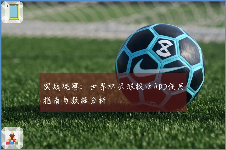 实战观察：世界杯买球投注App使用指南与数据分析