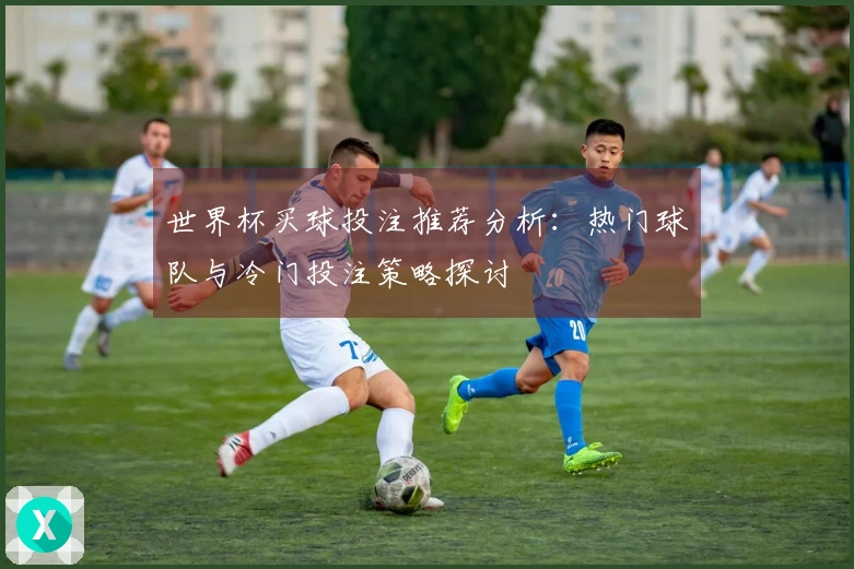 世界杯买球投注推荐分析：热门球队与冷门投注策略探讨