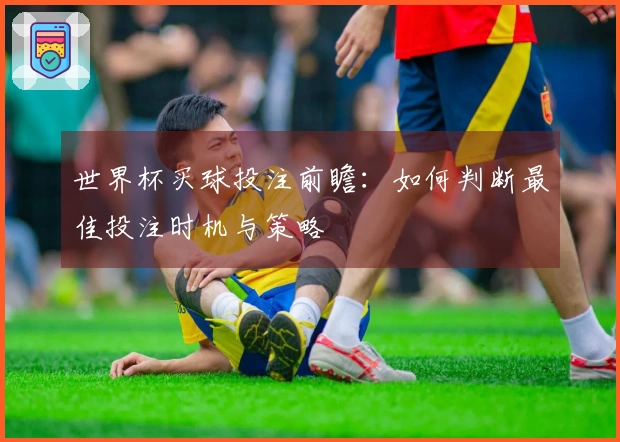 世界杯买球投注前瞻：如何判断最佳投注时机与策略