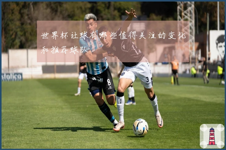 世界杯让球有哪些值得关注的变化和推荐球队