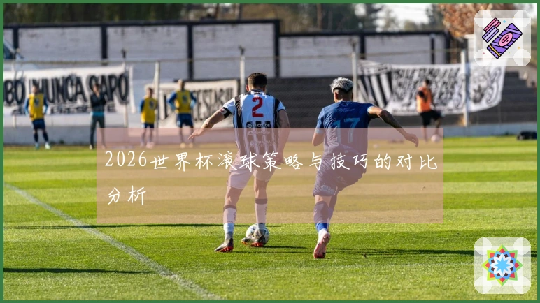 2026世界杯滚球策略与技巧的对比分析