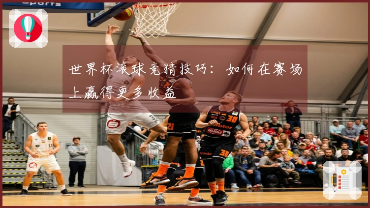 世界杯滚球竞猜技巧：如何在赛场上赢得更多收益