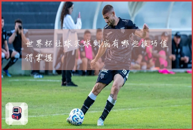 世界杯让球买球到底有哪些技巧值得掌握