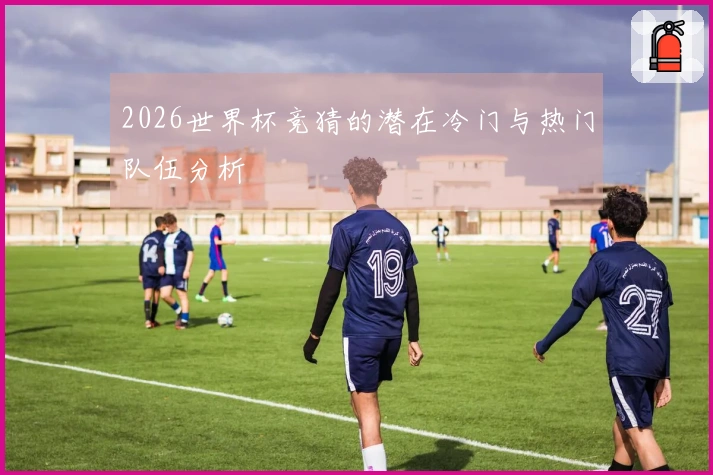 2026世界杯竞猜的潜在冷门与热门队伍分析