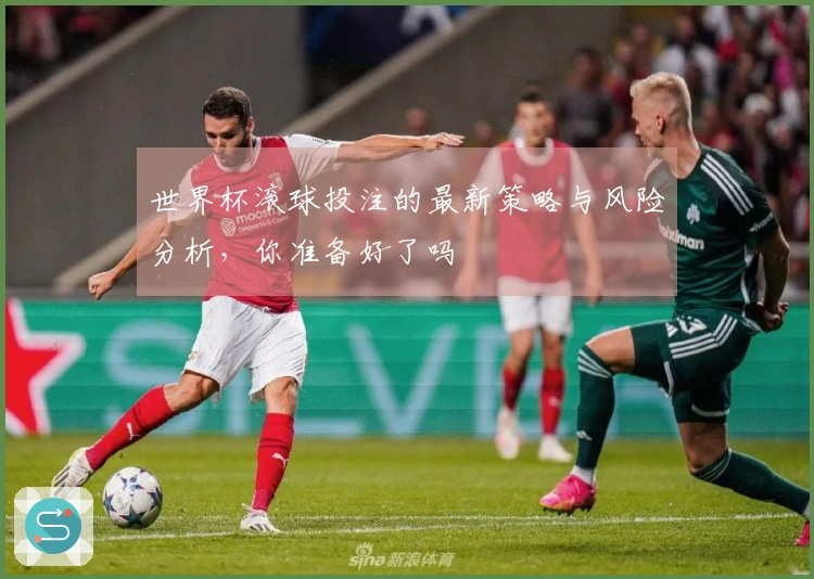 世界杯滚球投注的最新策略与风险分析，你准备好了吗